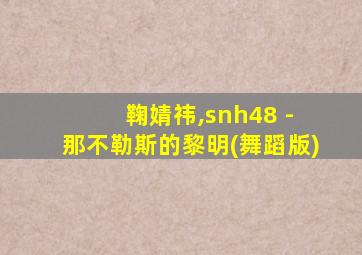 鞠婧祎,snh48 - 那不勒斯的黎明(舞蹈版)